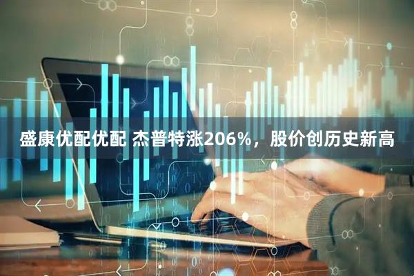 盛康优配优配 杰普特涨206%，股价创历史新高