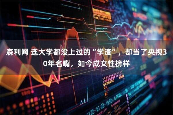 森利网 连大学都没上过的“学渣”，却当了央视30年名嘴，如今成女性榜样