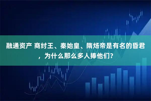 融通资产 商纣王、秦始皇、隋炀帝是有名的昏君，为什么那么多人捧他们？