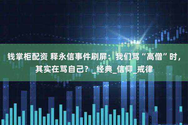 钱掌柜配资 释永信事件刷屏：我们骂“高僧”时，其实在骂自己？_经典_信仰_戒律