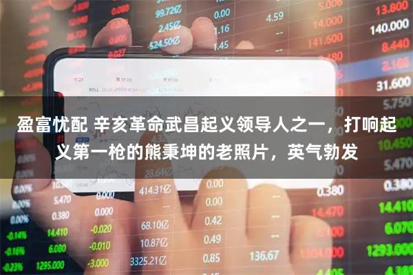 盈富忧配 辛亥革命武昌起义领导人之一，打响起义第一枪的熊秉坤的老照片，英气勃发