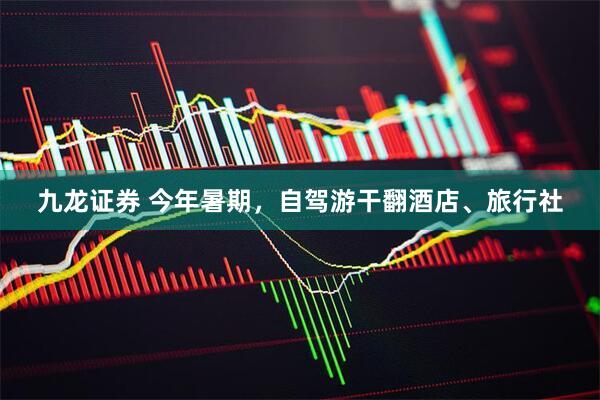 九龙证券 今年暑期，自驾游干翻酒店、旅行社
