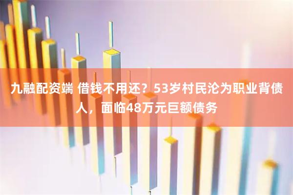 九融配资端 借钱不用还？53岁村民沦为职业背债人，面临48万元巨额债务