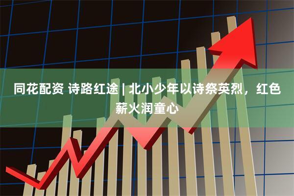同花配资 诗路红途 | 北小少年以诗祭英烈，红色薪火润童心