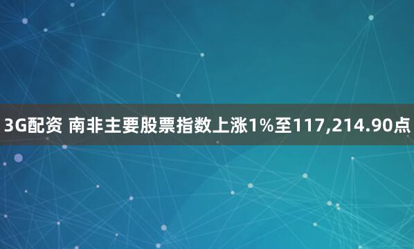 3G配资 南非主要股票指数上涨1%至117,214.90点
